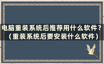 电脑重装系统后推荐用什么软件？ （重装系统后要安装什么软件）